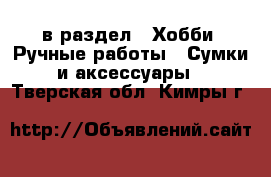  в раздел : Хобби. Ручные работы » Сумки и аксессуары . Тверская обл.,Кимры г.